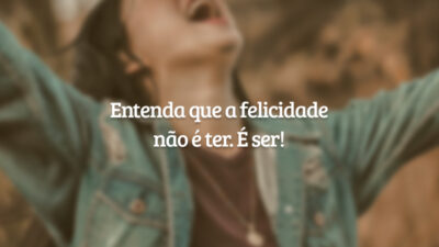 Entenda que a felicidade não é ter. É ser!