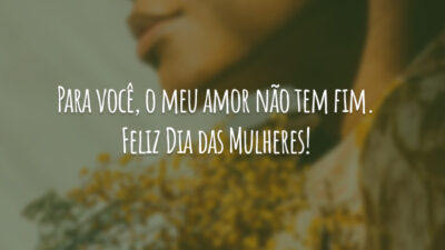 Para você, o meu amor não tem fim. Feliz Dia das Mulheres!
