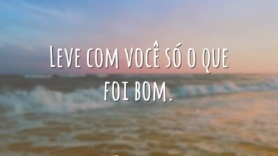 Leve com você só o que foi bom.