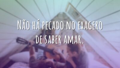 Não há pecado no exagero de saber amar.
