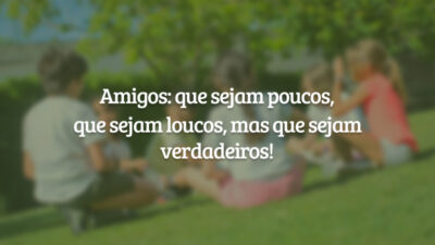 Amigos: que sejam poucos, que sejam loucos, mas que sejam verdadeiros!