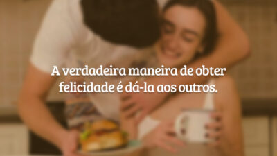 A verdadeira maneira de obter felicidade é dá-la aos outros.