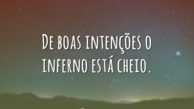 De boas intenções o inferno está cheio.