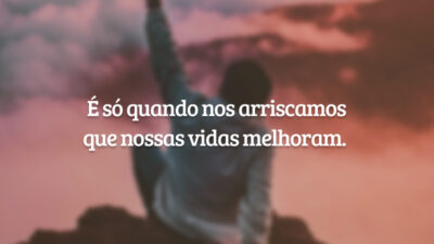 É só quando nos arriscamos que nossas vidas melhoram.