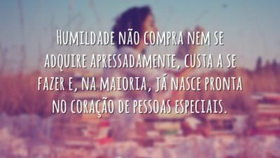 Humildade não compra nem se adquire apressadamente, custa a se fazer e,&hellip;