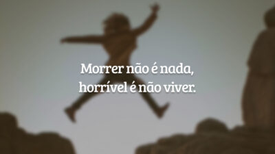 Morrer não é nada, horrível é não viver.