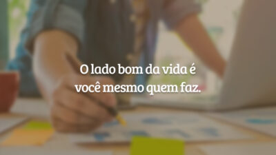 O lado bom da vida é você mesmo quem faz.