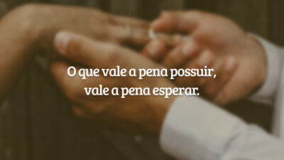 O que vale a pena possuir, vale a pena esperar.