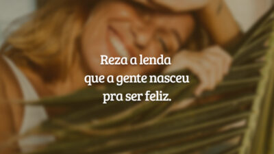 Reza a lenda que a gente nasceu pra ser feliz.