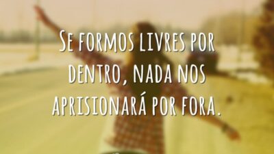 Se formos livres por dentro, nada nos aprisionará por fora.