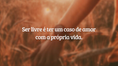 Ser livre é ter um caso de amor com a própria vida.