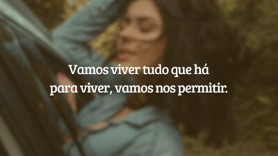 Vamos viver tudo que há para viver, vamos nos permitir.