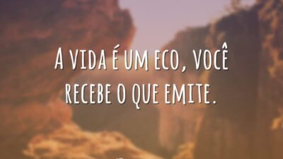 A vida é um eco, você recebe o que emite.