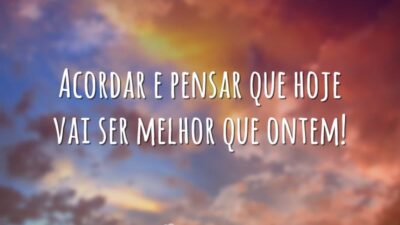 Acordar e pensar que hoje vai ser melhor que ontem!