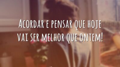 Acordar e pensar que hoje vai ser melhor que ontem!