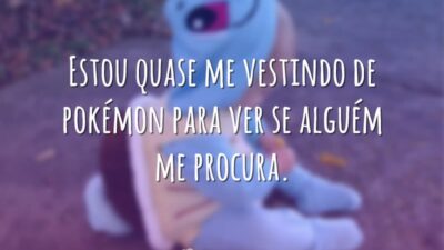 Estou quase me vestindo de pokémon para ver se alguém me procura.
