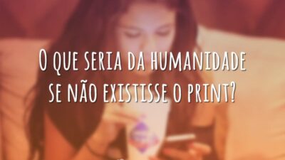 O que seria da humanidade se não existisse o print?