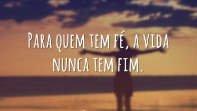 Para quem tem fé, a vida nunca tem fim.