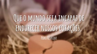 Que o mundo seja incapaz de endurecer nossos corações.