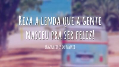 Reza a lenda que a gente nasceu pra ser feliz!