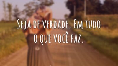 Seja de verdade. Em tudo o que você faz.