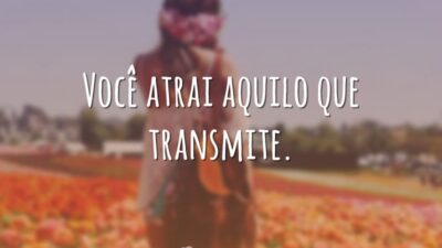 Você atrai aquilo que transmite.