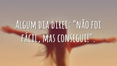 Algum dia direi: "não foi fácil, mas consegui!".