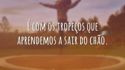 É com os tropeços que aprendemos a sair do chão.