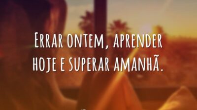Errar ontem, aprender hoje e superar amanhã.
