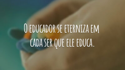 O educador se eterniza em cada ser que ele educa.