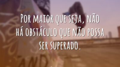 Por maior que seja, não há obstáculo que não possa ser superado.