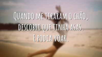 Quando me tiraram o chão, descobri que tinha asas. E podia voar.