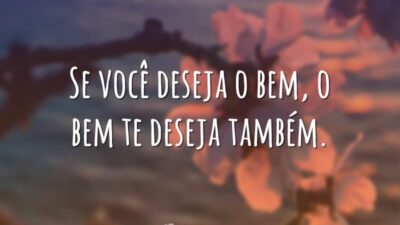 Se você deseja o bem, o bem te deseja também.