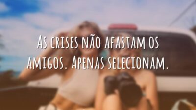 As crises não afastam os amigos. Apenas selecionam.