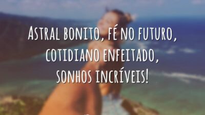 Astral bonito, fé no futuro, cotidiano enfeitado, sonhos incríveis!