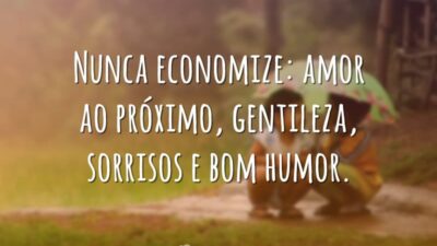 Nunca economize: amor ao próximo, gentileza, sorrisos e bom humor.