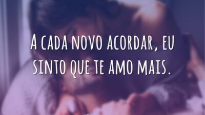 A cada novo acordar, eu sinto que te amo mais.