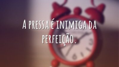 A pressa é inimiga da perfeição.