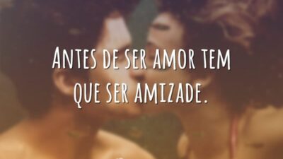 Antes de ser amor tem que ser amizade.
