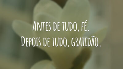 Antes de tudo, fé. Depois de tudo, gratidão.