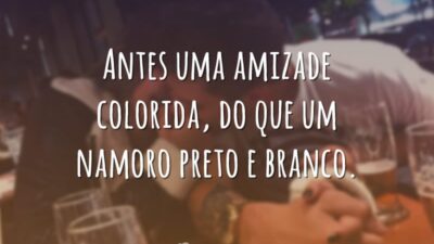 Antes uma amizade colorida, do que um namoro preto e branco.