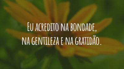 Eu acredito na bondade, na gentileza e na gratidão.