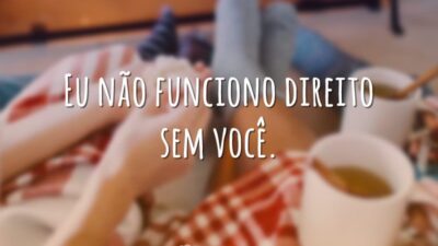 Eu não funciono direito sem você.