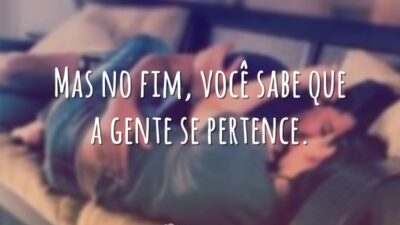 Mas no fim, você sabe que a gente se pertence.