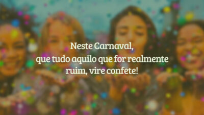 Neste Carnaval, que tudo aquilo que for realmente ruim, vire confete!