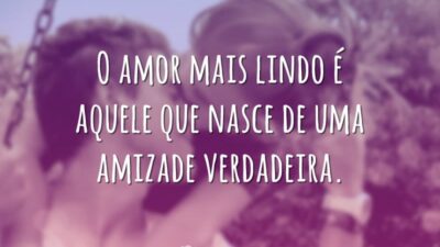 O amor mais lindo é aquele que nasce de uma amizade verdadeira.