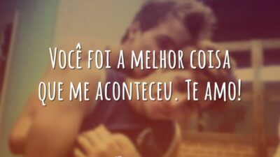 Você foi a melhor coisa que me aconteceu. Te amo!