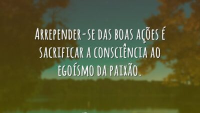 Arrepender-se das boas ações é sacrificar a consciência ao egoísmo da paixão.