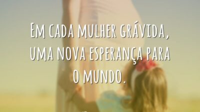 Em cada mulher grávida, uma nova esperança para o mundo.