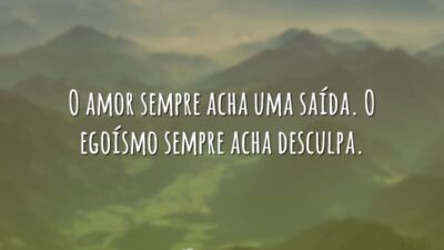 O amor sempre acha uma saída. O egoísmo sempre acha desculpa.
